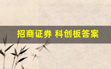 招商证券 科创板答案(招商证券科创板题目答案全部)_https://www.gzyhshgzzx.com_大商所_第1张